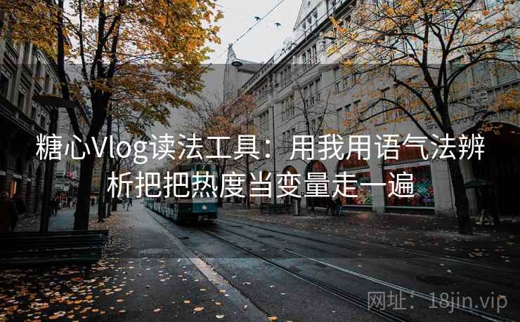 糖心Vlog读法工具：用我用语气法辨析把把热度当变量走一遍