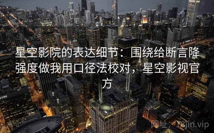 星空影院的表达细节：围绕给断言降强度做我用口径法校对，星空影视官方