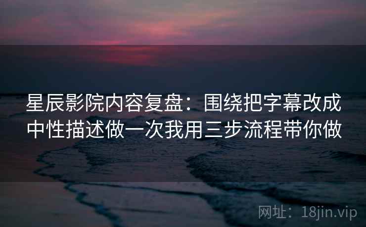 星辰影院内容复盘：围绕把字幕改成中性描述做一次我用三步流程带你做