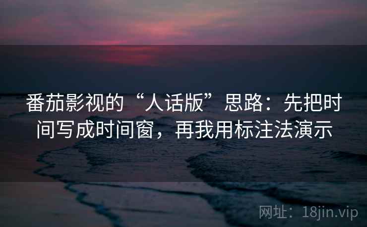 番茄影视的“人话版”思路:先把时间写成时间窗,再我用标注法演示 番茄影视的“人话版”思路:先把时间写成时间窗,再我用标注法演示