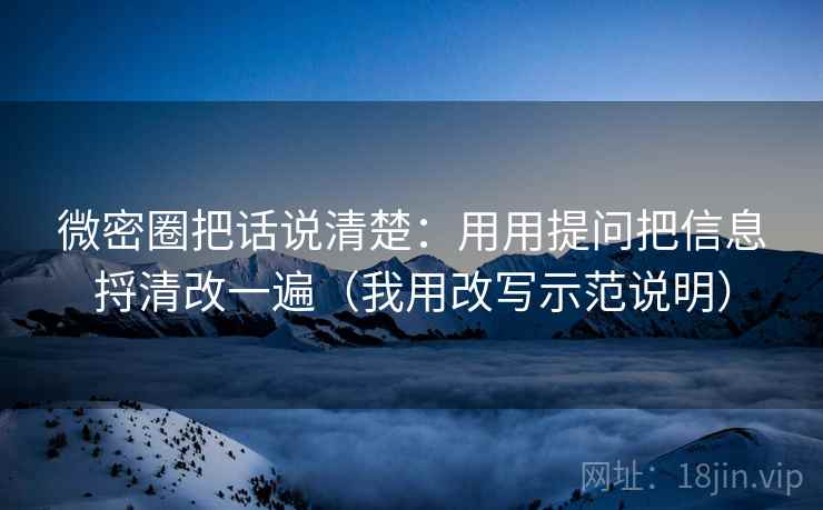 微密圈把话说清楚:用用提问把信息捋清改一遍(我用改写示范说明) 微密圈把话说清楚:用用提问把信息捋清改一遍(我用改写示范说明)