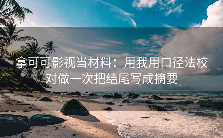 拿可可影视当材料：用我用口径法校对做一次把结尾写成摘要