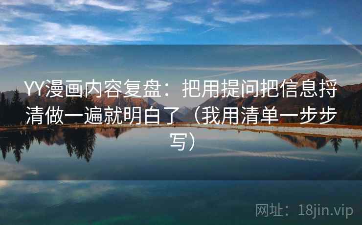 YY漫画内容复盘:把用提问把信息捋清做一遍就明白了(我用清单一步步写) YY漫画内容复盘:把用提问把信息捋清做一遍就明白了(我用清单一步步写)