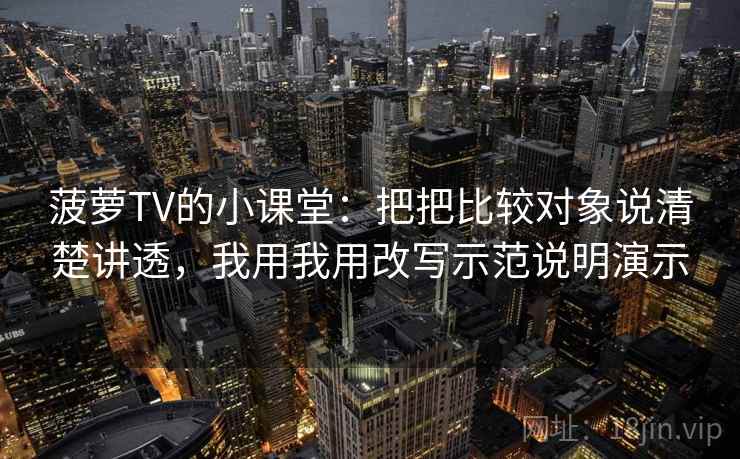 菠萝TV的小课堂：把把比较对象说清楚讲透，我用我用改写示范说明演示