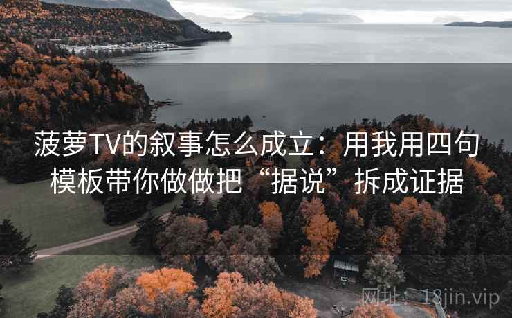 菠萝TV的叙事怎么成立:用我用四句模板带你做做把“据说”拆成证据 菠萝TV的叙事怎么成立:用我用四句模板带你做做把“据说”拆成证据