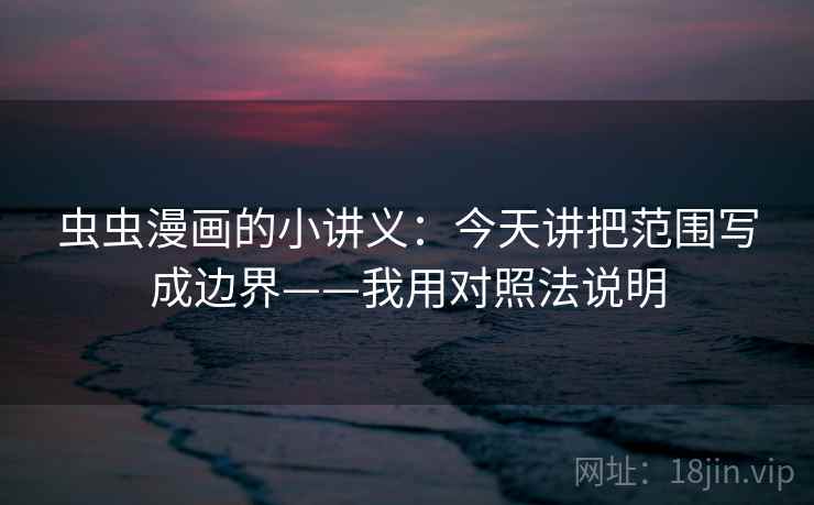 虫虫漫画的小讲义：今天讲把范围写成边界——我用对照法说明