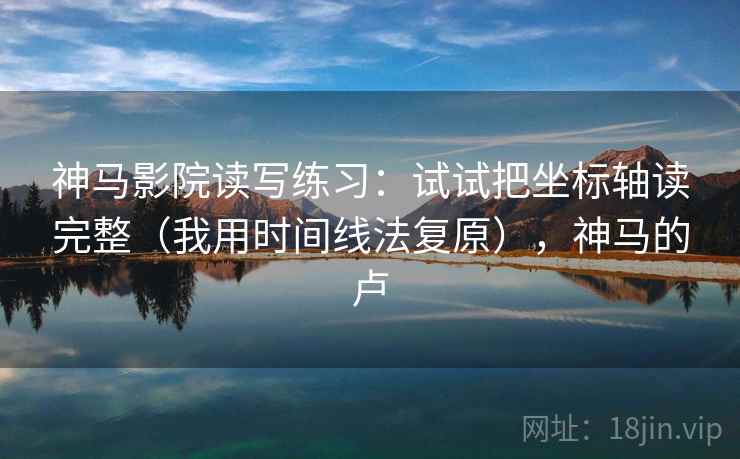 神马影院读写练习:试试把坐标轴读完整(我用时间线法复原),神马的卢 神马影院读写练习:试试把坐标轴读完整(我用时间线法复原),神马的卢