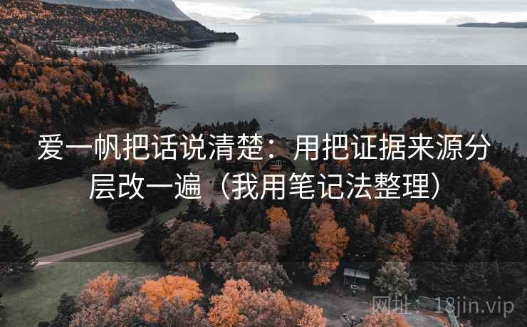 爱一帆把话说清楚:用把证据来源分层改一遍(我用笔记法整理) 爱一帆把话说清楚:用把证据来源分层改一遍(我用笔记法整理)