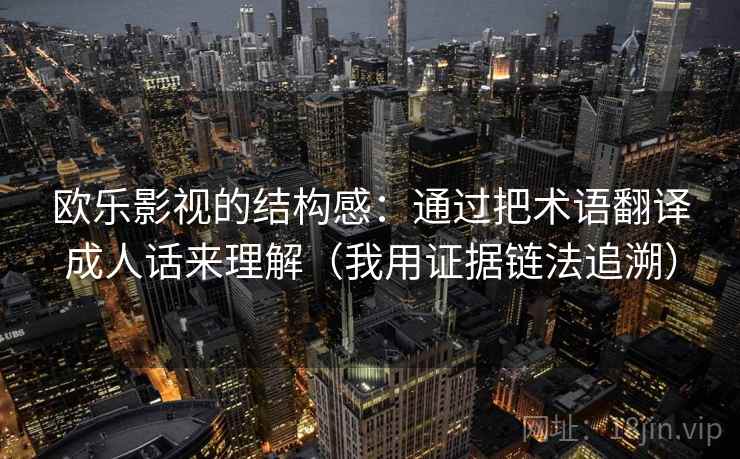 欧乐影视的结构感：通过把术语翻译成人话来理解（我用证据链法追溯）