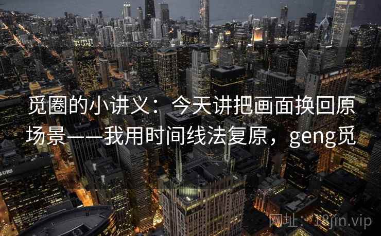 觅圈的小讲义：今天讲把画面换回原场景——我用时间线法复原，geng觅