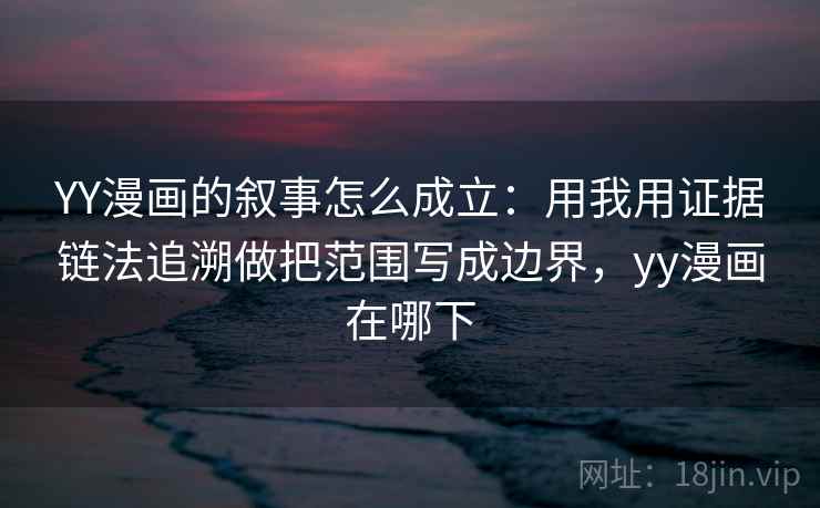 YY漫画的叙事怎么成立：用我用证据链法追溯做把范围写成边界，yy漫画在哪下