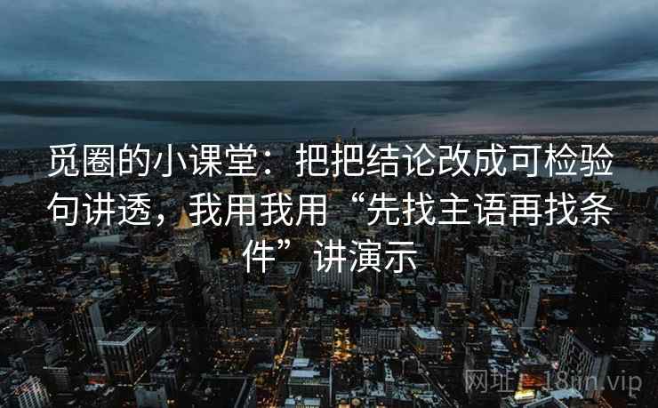 觅圈的小课堂：把把结论改成可检验句讲透，我用我用“先找主语再找条件”讲演示