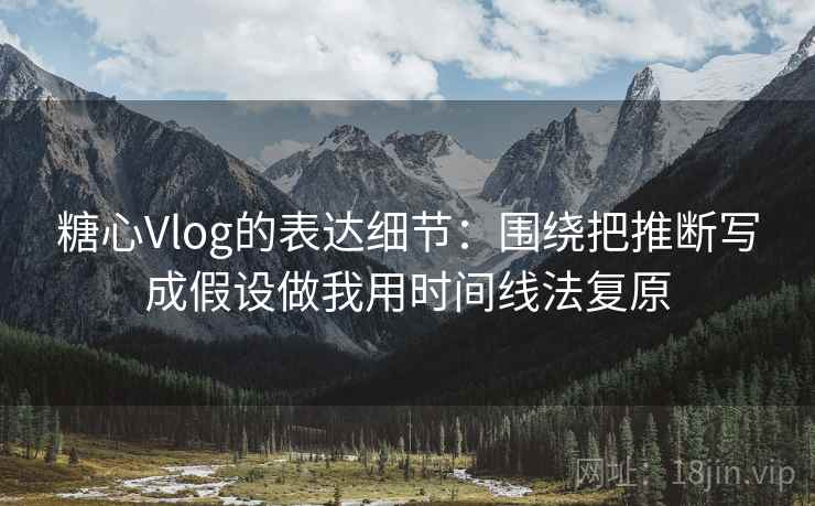 糖心Vlog的表达细节:围绕把推断写成假设做我用时间线法复原 糖心Vlog的表达细节:围绕把推断写成假设做我用时间线法复原