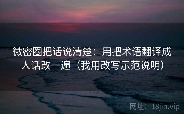 微密圈把话说清楚:用把术语翻译成人话改一遍(我用改写示范说明) 微密圈把话说清楚:用把术语翻译成人话改一遍(我用改写示范说明)