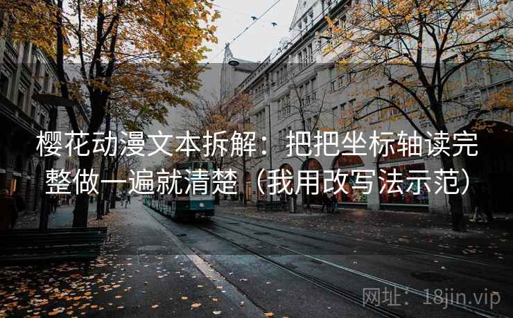 樱花动漫文本拆解:把把坐标轴读完整做一遍就清楚(我用改写法示范) 樱花动漫文本拆解:把把坐标轴读完整做一遍就清楚(我用改写法示范)