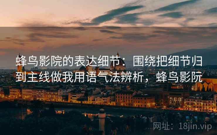 蜂鸟影院的表达细节：围绕把细节归到主线做我用语气法辨析，蜂鸟影阮