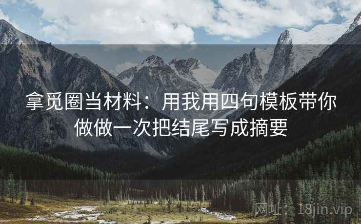 拿觅圈当材料:用我用四句模板带你做做一次把结尾写成摘要 拿觅圈当材料:用我用四句模板带你做做一次把结尾写成摘要