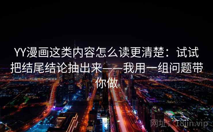 YY漫画这类内容怎么读更清楚：试试把结尾结论抽出来——我用一组问题带你做