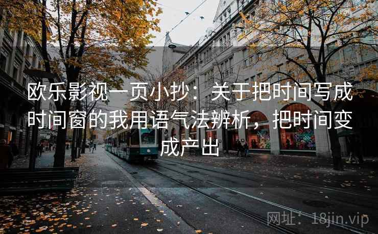 欧乐影视一页小抄:关于把时间写成时间窗的我用语气法辨析,把时间变成产出 欧乐影视一页小抄:关于把时间写成时间窗的我用语气法辨析,把时间变成产出