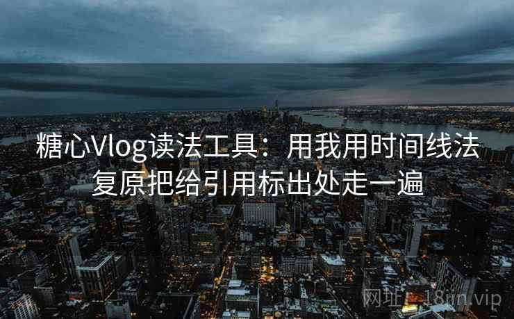 糖心Vlog读法工具:用我用时间线法复原把给引用标出处走一遍 糖心Vlog读法工具:用我用时间线法复原把给引用标出处走一遍