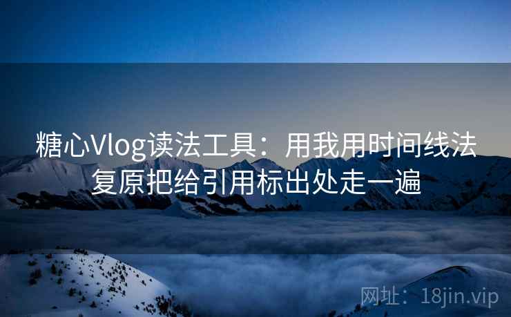 糖心Vlog读法工具:用我用时间线法复原把给引用标出处走一遍 糖心Vlog读法工具:用我用时间线法复原把给引用标出处走一遍