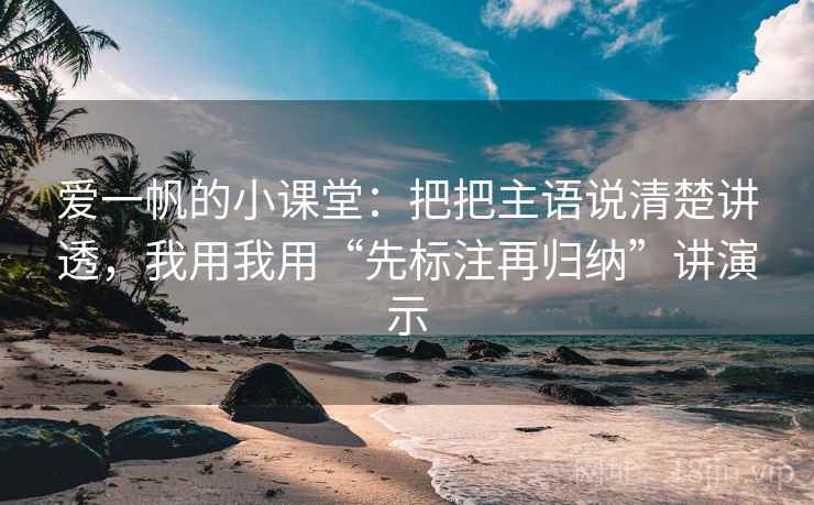 爱一帆的小课堂：把把主语说清楚讲透，我用我用“先标注再归纳”讲演示
