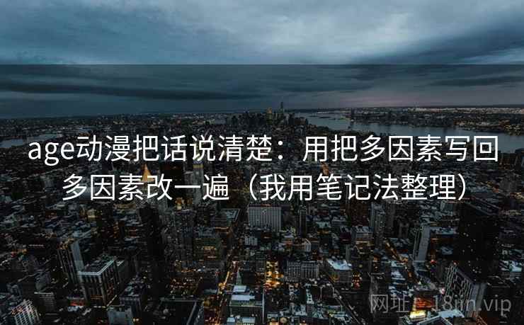 age动漫把话说清楚：用把多因素写回多因素改一遍（我用笔记法整理）