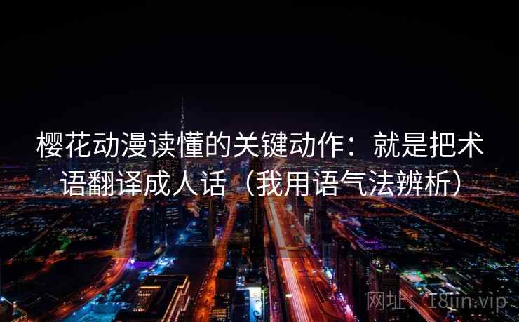 樱花动漫读懂的关键动作:就是把术语翻译成人话(我用语气法辨析) 樱花动漫读懂的关键动作:就是把术语翻译成人话(我用语气法辨析)